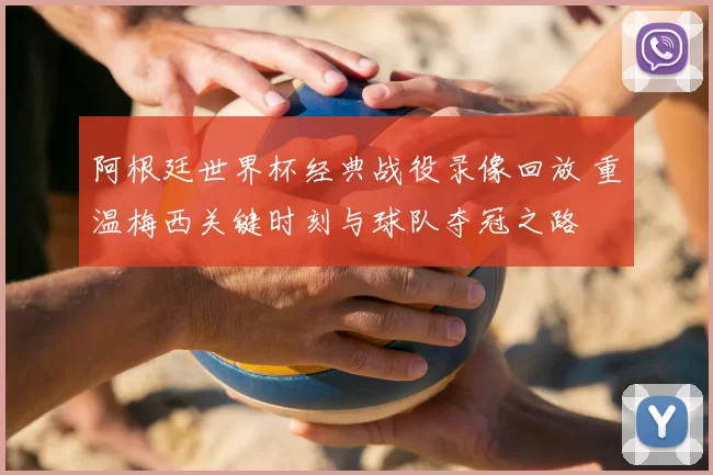 阿根廷世界杯经典战役录像回放 重温梅西关键时刻与球队夺冠之路