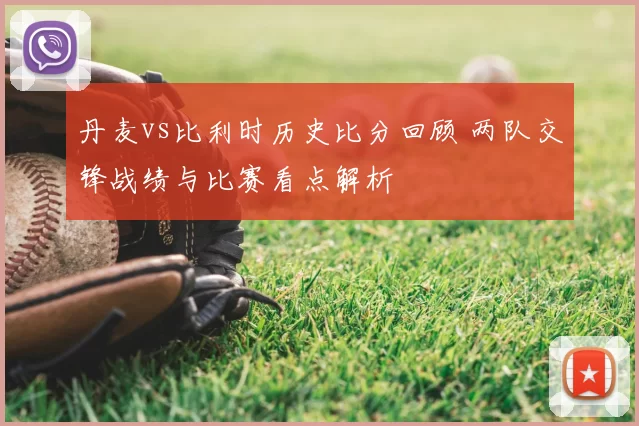 丹麦vs比利时历史比分回顾 两队交锋战绩与比赛看点解析