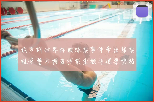 俄罗斯世界杯假球票事件牵出售票链条警方调查涉案金额与退票索赔难点