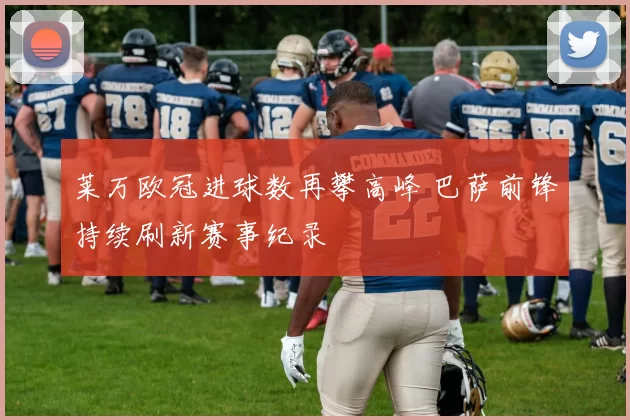 莱万欧冠进球数再攀高峰 巴萨前锋持续刷新赛事纪录