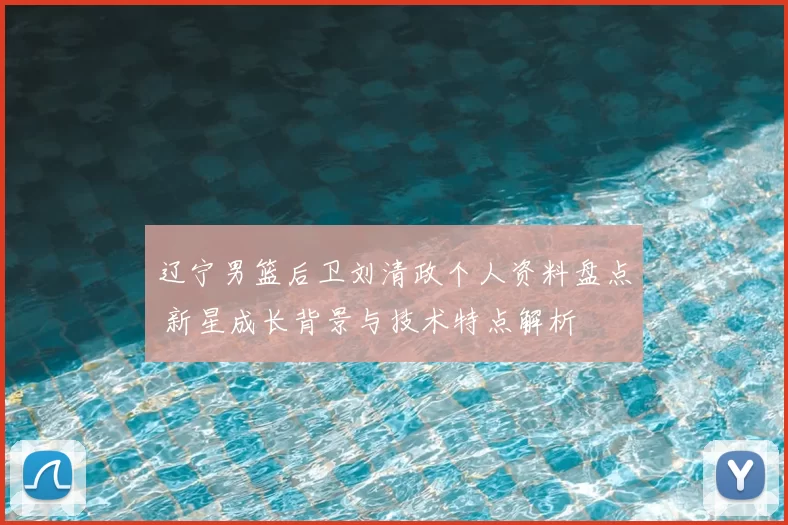 辽宁男篮后卫刘清政个人资料盘点 新星成长背景与技术特点解析