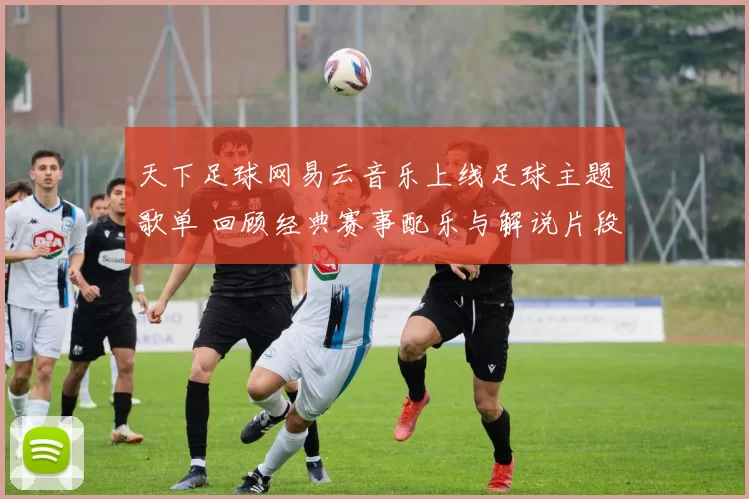 天下足球网易云音乐上线足球主题歌单 回顾经典赛事配乐与解说片段