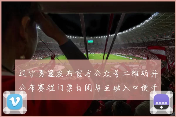 辽宁男篮发布官方公众号二维码并公布赛程门票订阅与互动入口便于关注