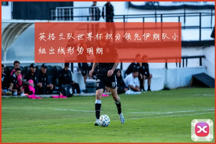 英格兰队世界杯积分领先伊朗队小组出线形势明朗