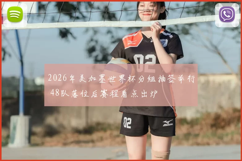 2026年美加墨世界杯分组抽签举行 48队落位后赛程看点出炉