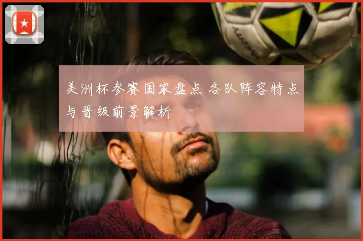 美洲杯参赛国家盘点 各队阵容特点与晋级前景解析
