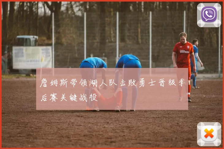 詹姆斯带领湖人队击败勇士晋级季后赛关键战役