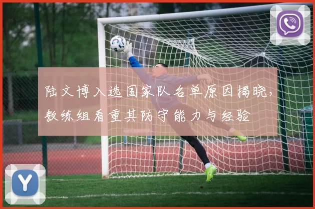 陆文博入选国家队名单原因揭晓,教练组看重其防守能力与经验