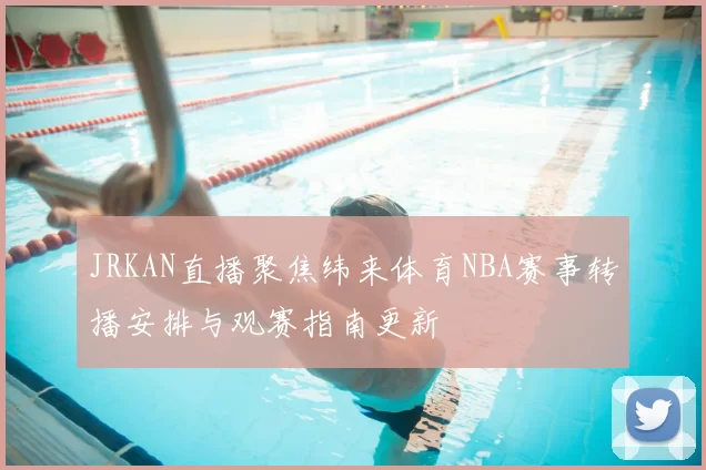 JRKAN直播聚焦纬来体育NBA赛事转播安排与观赛指南更新