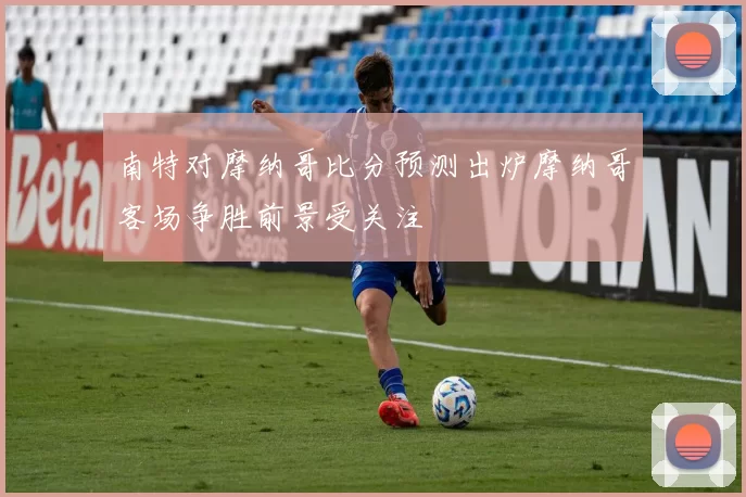 南特对摩纳哥比分预测出炉摩纳哥客场争胜前景受关注