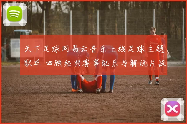 天下足球网易云音乐上线足球主题歌单 回顾经典赛事配乐与解说片段