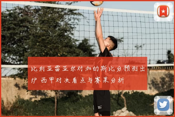 比利亚雷亚尔对加的斯比分预测出炉 西甲对决看点与赛果分析