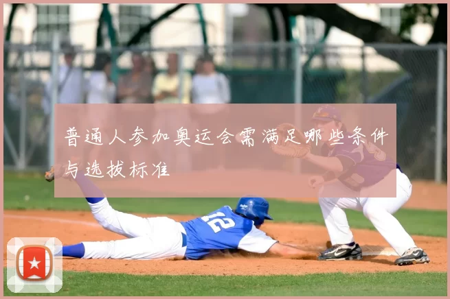 普通人参加奥运会需满足哪些条件与选拔标准