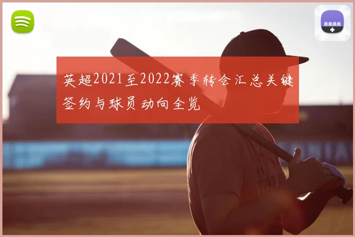 英超2021至2022赛季转会汇总关键签约与球员动向全览